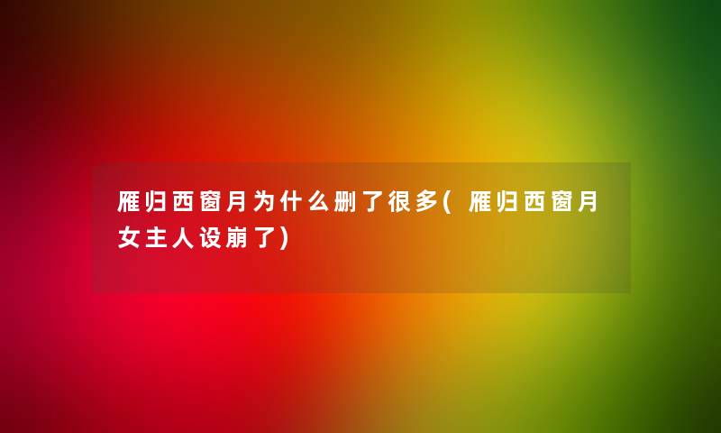 雁归西窗月为什么删了很多(雁归西窗月女主人设崩了)