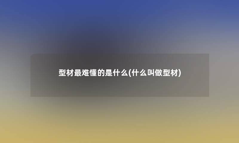 型材难懂的是什么(什么叫做型材)