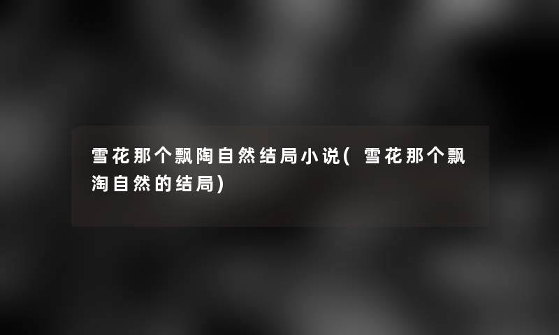雪花那个飘陶自然结局小说(雪花那个飘淘自然的结局)