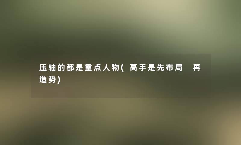 压轴的都是重点人物(高手是先布局 再造势)