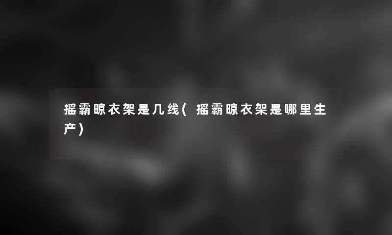 摇霸晾衣架是几线(摇霸晾衣架是哪里生产)