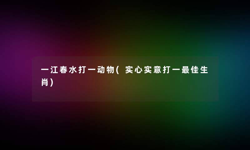 一江春水打一动物(实心实意打一理想生肖)