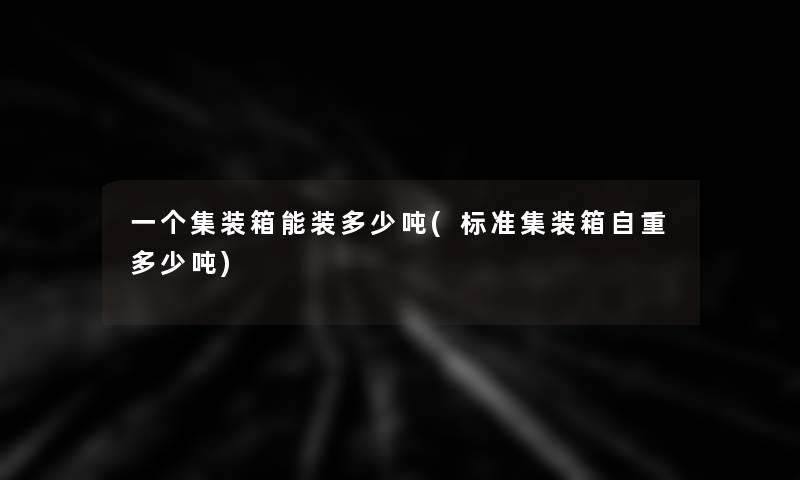 一个集装箱能装多少吨(标准集装箱自重多少吨)