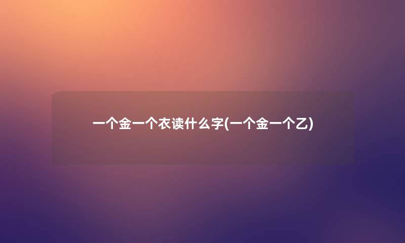 一个金一个衣读什么字(一个金一个乙)