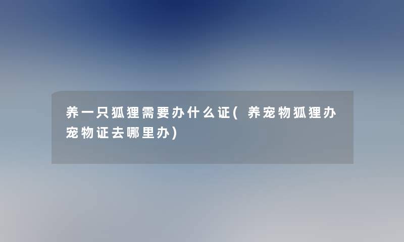 养一只狐狸需要办什么证(养宠物狐狸办宠物证去哪里办)