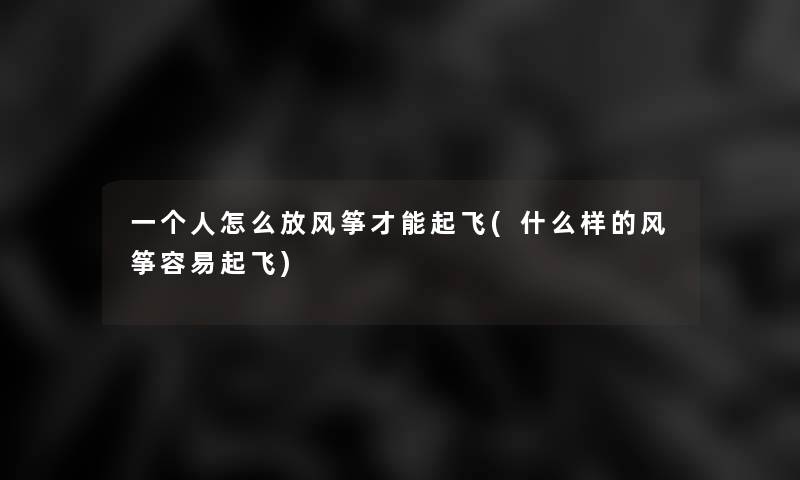 一个人怎么放风筝才能起飞(什么样的风筝容易起飞)