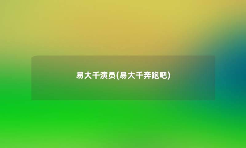 易大千演员(易大千奔跑吧)