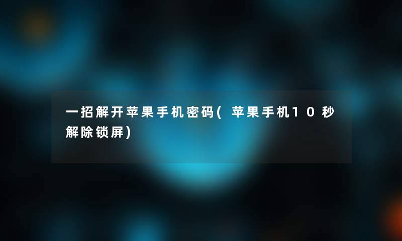 一招解开苹果手机密码(苹果手机10秒解除锁屏)