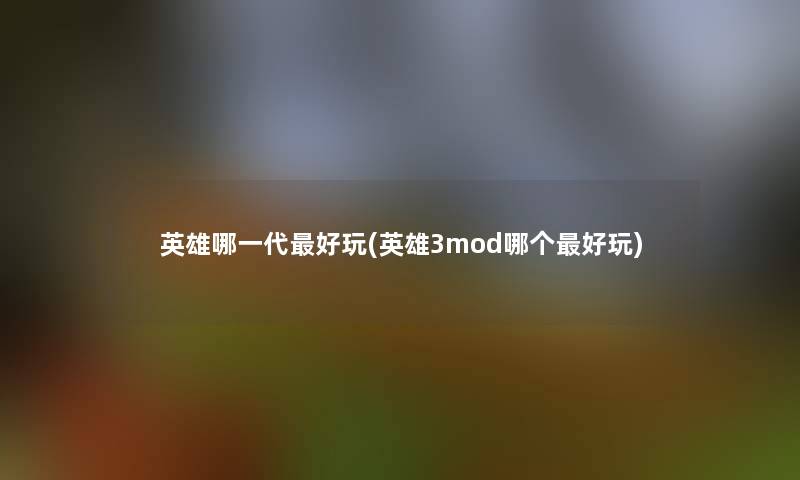 英雄哪一代好玩(英雄3mod哪个好玩)