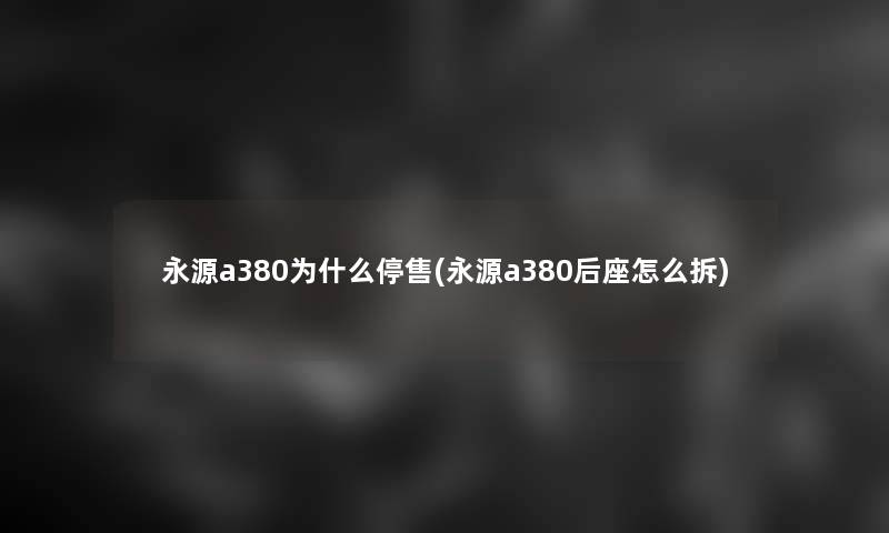 永源a380为什么停售(永源a380后座怎么拆)
