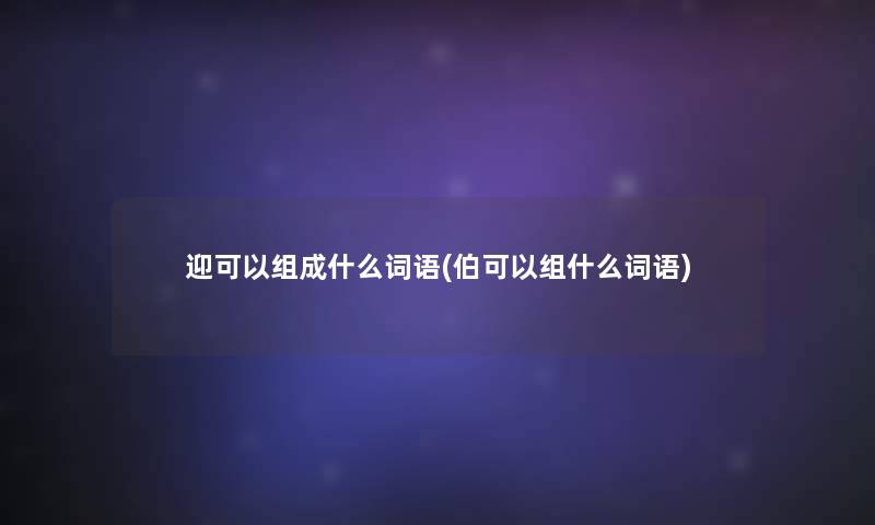 迎可以组成什么词语(伯可以组什么词语)