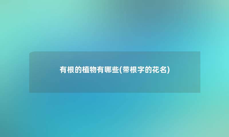 有根的植物有哪些(带根字的花名)