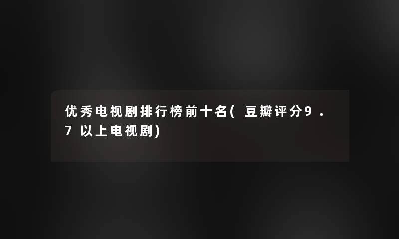 优秀电视剧整理榜前十名(豆瓣评分9.7以上电视剧)