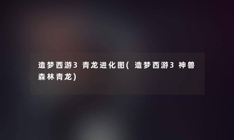 造梦西游3青龙进化图(造梦西游3神兽森林青龙)