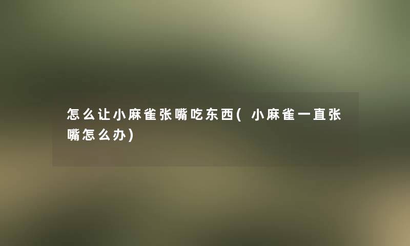 怎么让小麻雀张嘴吃东西(小麻雀一直张嘴怎么办)
