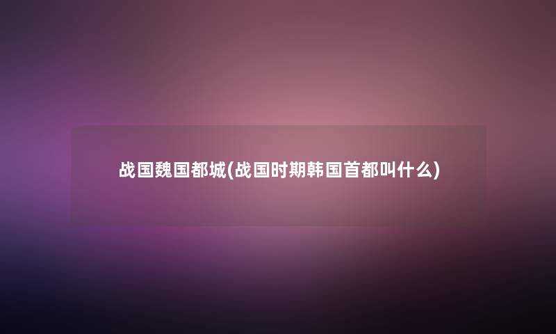 战国魏国都城(战国时期韩国首都叫什么)