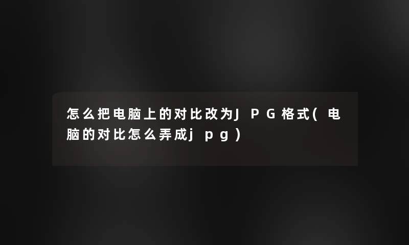 怎么把电脑上的对比改为JPG格式(电脑的对比怎么弄成jpg)