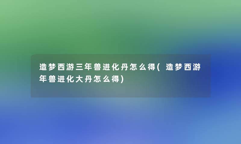 造梦西游三年兽进化丹怎么得(造梦西游年兽进化大丹怎么得)