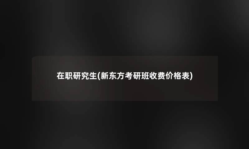 在职研究生(新东方考研班收费价格表)