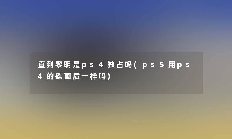 直到黎明是ps4独占吗(ps5用ps4的碟画质一样吗)