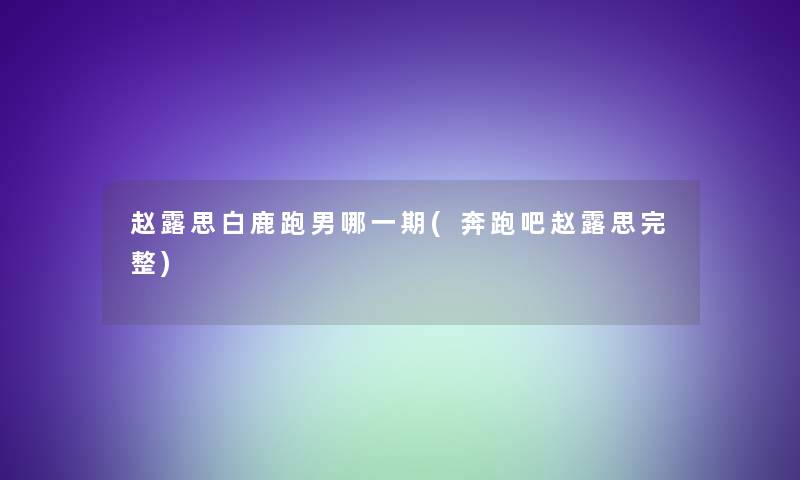 赵露思白鹿跑男哪一期(奔跑吧赵露思完整)