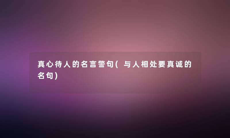 真心待人的名言警句(与人相处要真诚的名句)