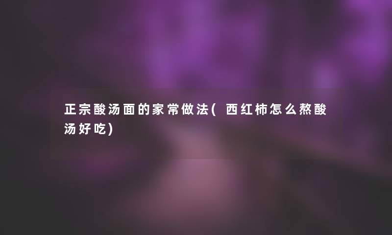 正宗酸汤面的家常做法(西红柿怎么熬酸汤好吃)