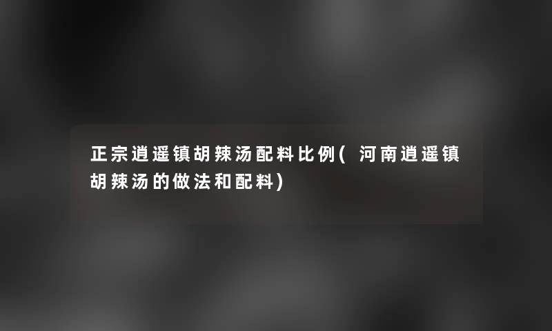 正宗逍遥镇胡辣汤配料比例(河南逍遥镇胡辣汤的做法和配料)