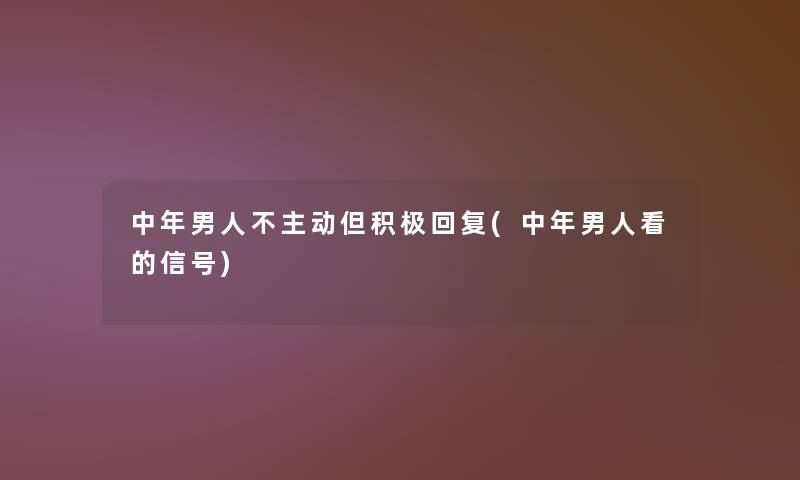中年男人不主动但积极回复(中年男人看的信号)
