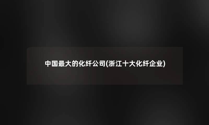 中国大的化纤公司(浙江一些化纤企业)