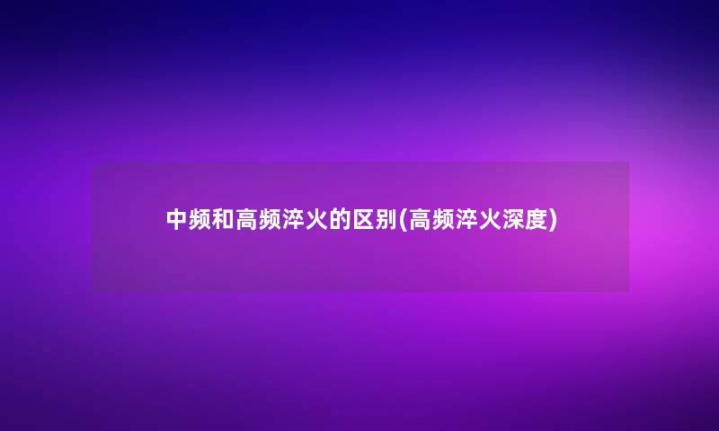 中频和高频淬火的区别(高频淬火深度)