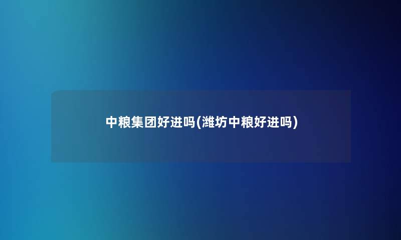中粮集团好进吗(潍坊中粮好进吗)
