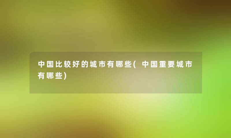 中国比较好的城市有哪些(中国重要城市有哪些)
