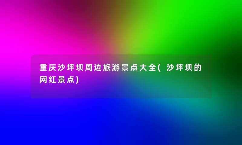 重庆沙坪坝周边旅游景点大全(沙坪坝的网红景点)