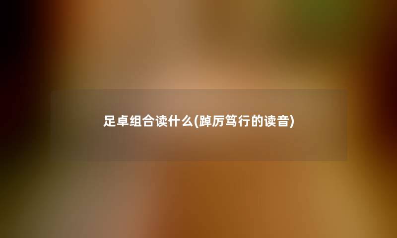 足卓组合读什么(踔厉笃行的读音)