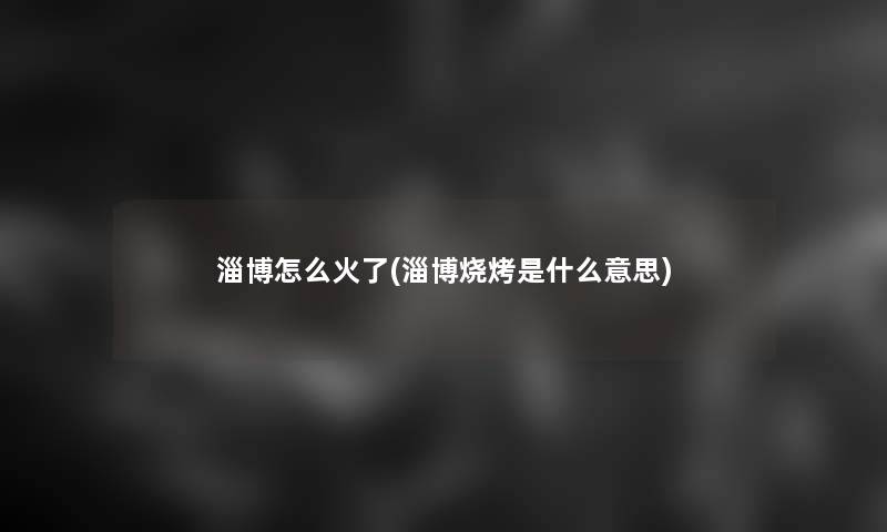 淄博怎么火了(淄博烧烤是什么意思)