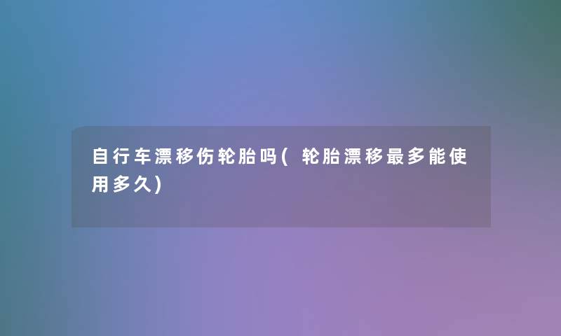 自行车漂移伤轮胎吗(轮胎漂移多能使用多久)