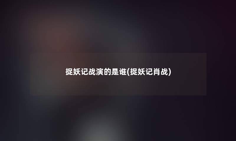 捉妖记战演的是谁(捉妖记肖战)