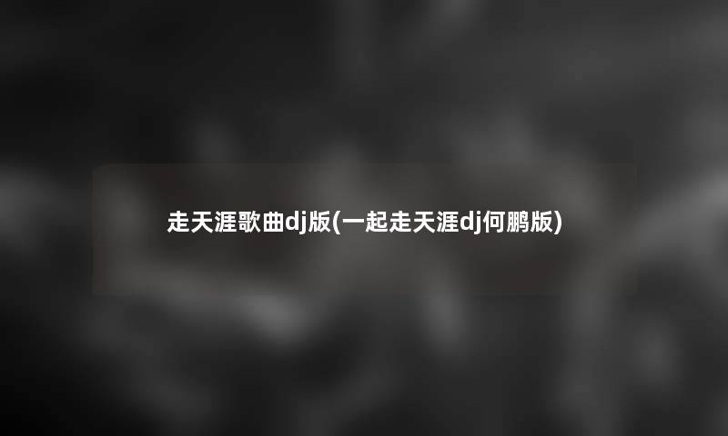 走天涯歌曲dj版(一起走天涯dj何鹏版)