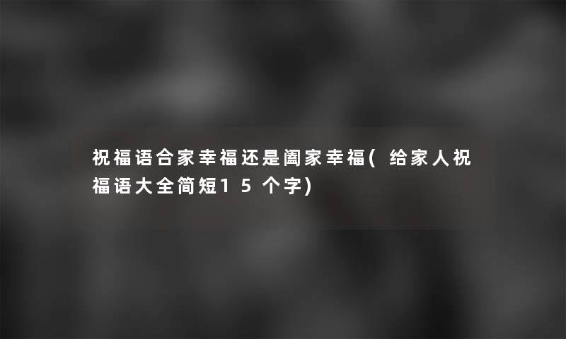 祝福语合家幸福还是阖家幸福(给家人祝福语大全简短15个字)