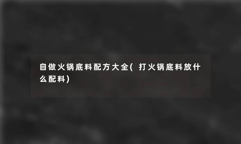 自做火锅底料配方大全(打火锅底料放什么配料)