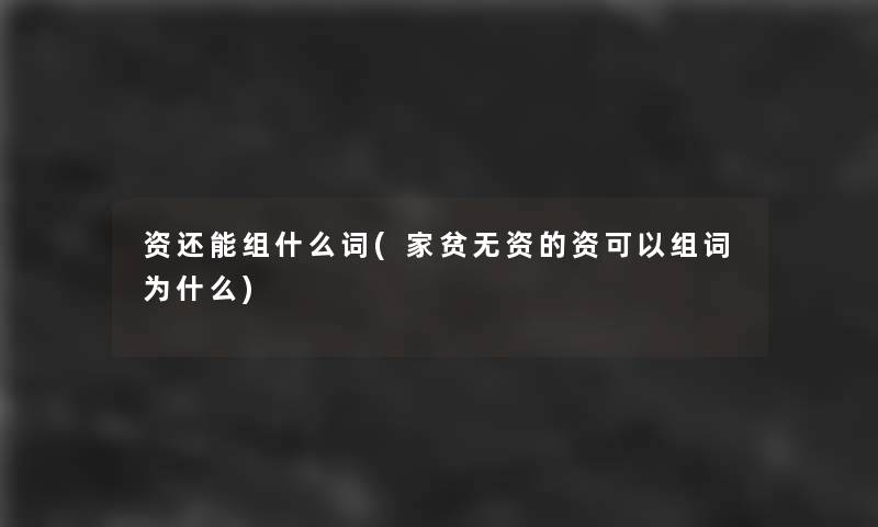 资还能组什么词(家贫无资的资可以组词为什么)