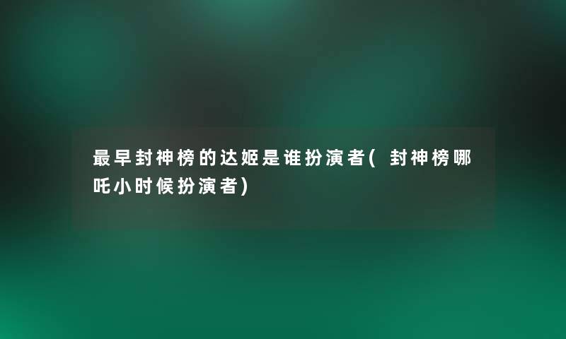 早封神榜的达姬是谁扮演者(封神榜哪吒小时候扮演者)