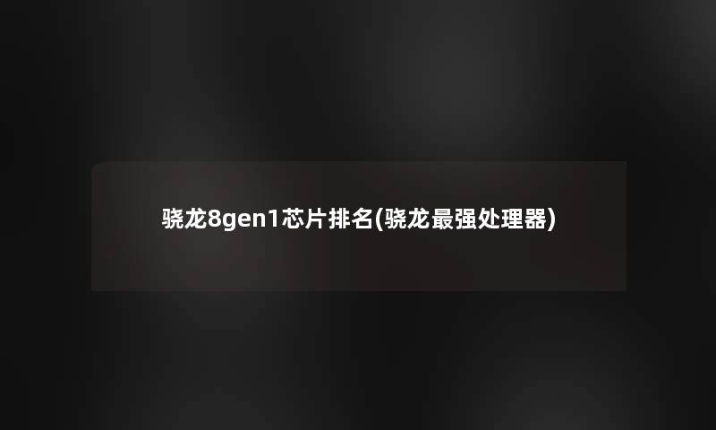 骁龙8gen1芯片推荐(骁龙强处理器)