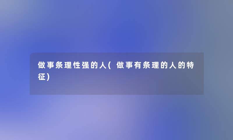 做事条理性强的人(做事有条理的人的特征)