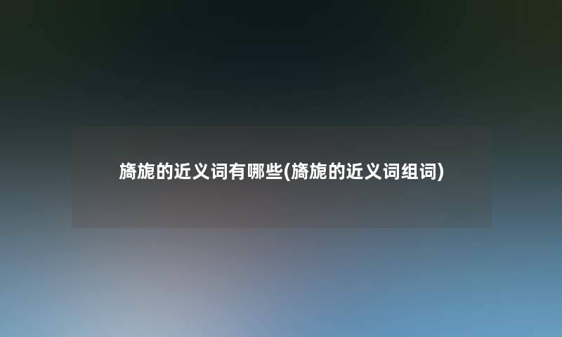 旖旎的近义词有哪些(旖旎的近义词组词)