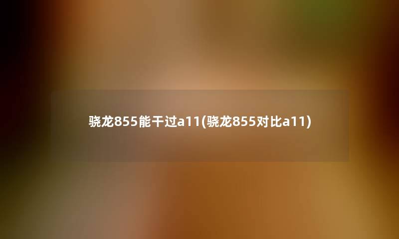骁龙855能干过a11(骁龙855对比a11)