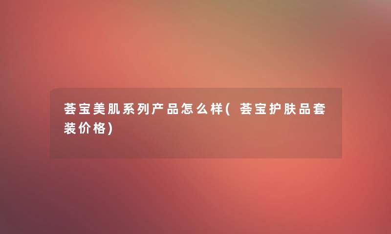 荟宝美肌系列产品怎么样(荟宝护肤品套装价格)