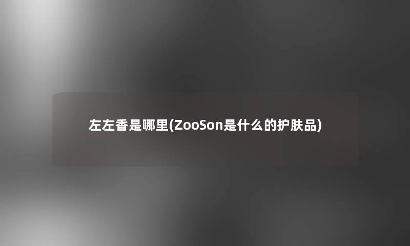 左左香是哪里(ZooSon是什么的护肤品)