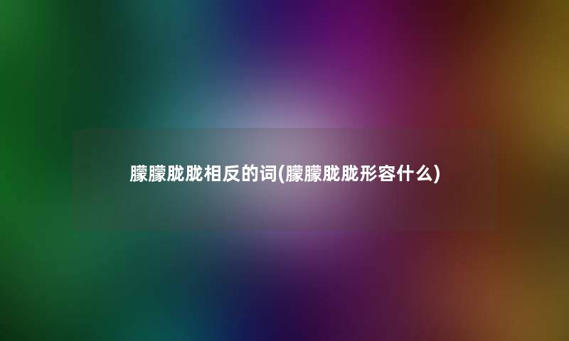 朦朦胧胧相反的词(朦朦胧胧形容什么)